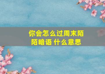 你会怎么过周末陌陌暗语 什么意思